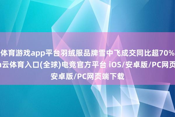 体育游戏app平台羽绒服品牌雪中飞成交同比超70%-开yun云体育入口(全球)电竞官方平台 iOS/安卓版/PC网页端下载