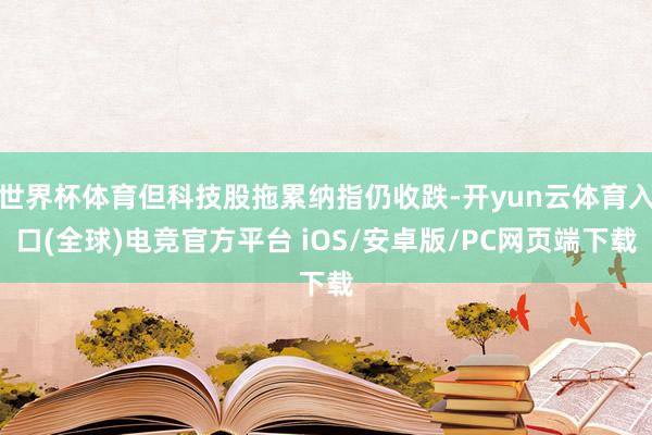 世界杯体育但科技股拖累纳指仍收跌-开yun云体育入口(全球)电竞官方平台 iOS/安卓版/PC网页端下载