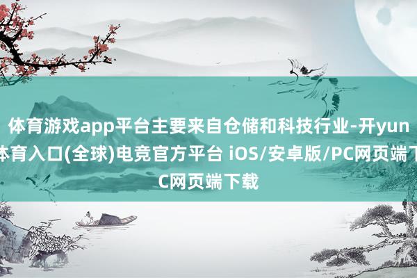 体育游戏app平台主要来自仓储和科技行业-开yun云体育入口(全球)电竞官方平台 iOS/安卓版/PC网页端下载