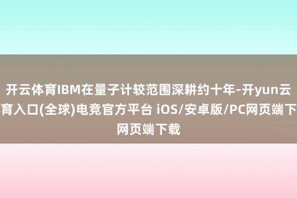 开云体育IBM在量子计较范围深耕约十年-开yun云体育入口(全球)电竞官方平台 iOS/安卓版/PC网页端下载