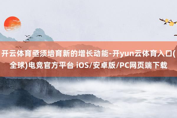 开云体育亟须培育新的增长动能-开yun云体育入口(全球)电竞官方平台 iOS/安卓版/PC网页端下载