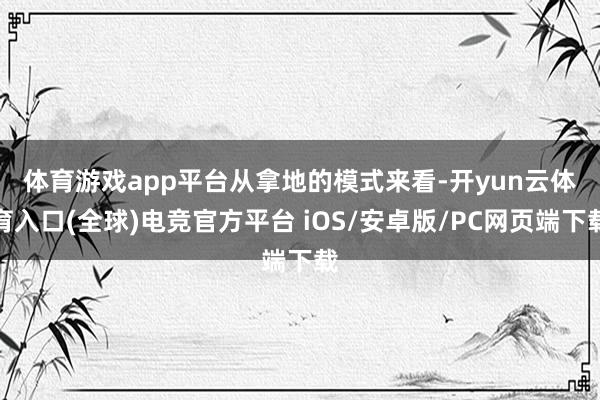 体育游戏app平台 从拿地的模式来看-开yun云体育入口(全球)电竞官方平台 iOS/安卓版/PC网页端下载