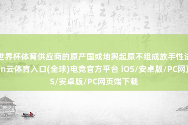 世界杯体育供应商的原产国或地舆起原不组成放手性法式-开yun云体育入口(全球)电竞官方平台 iOS/安卓版/PC网页端下载