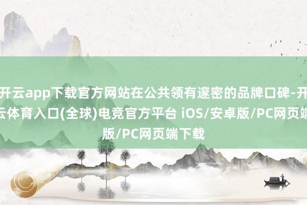 开云app下载官方网站在公共领有邃密的品牌口碑-开yun云体育入口(全球)电竞官方平台 iOS/安卓版/PC网页端下载