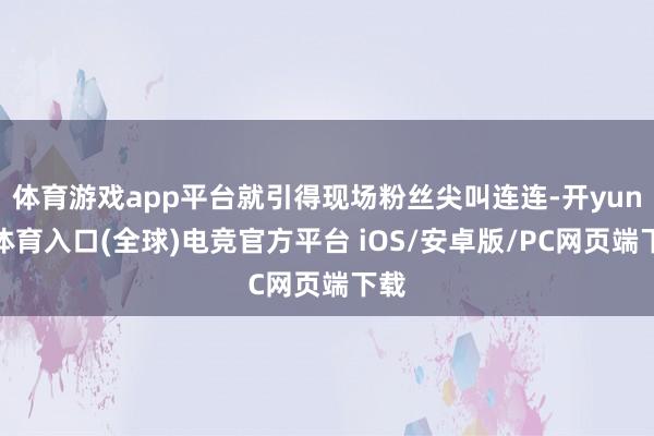 体育游戏app平台就引得现场粉丝尖叫连连-开yun云体育入口(全球)电竞官方平台 iOS/安卓版/PC网页端下载