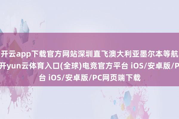 开云app下载官方网站深圳直飞澳大利亚墨尔本等航路还将新开-开yun云体育入口(全球)电竞官方平台 iOS/安卓版/PC网页端下载