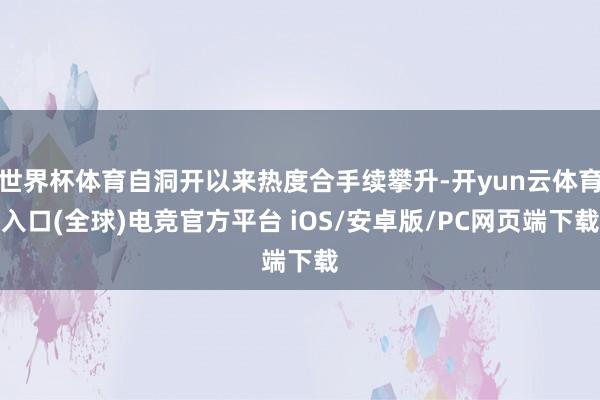 世界杯体育自洞开以来热度合手续攀升-开yun云体育入口(全球)电竞官方平台 iOS/安卓版/PC网页端下载