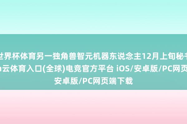 世界杯体育另一独角兽智元机器东说念主12月上旬秘书-开yun云体育入口(全球)电竞官方平台 iOS/安卓版/PC网页端下载