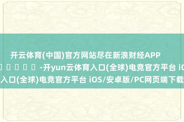 开云体育(中国)官方网站尽在新浪财经APP            													-开yun云体育入口(全球)电竞官方平台 iOS/安卓版/PC网页端下载