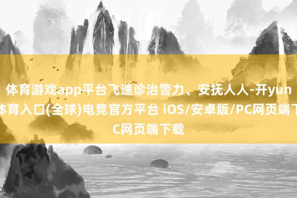 体育游戏app平台飞速诊治警力、安抚人人-开yun云体育入口(全球)电竞官方平台 iOS/安卓版/PC网页端下载