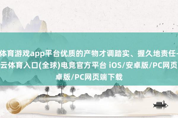 体育游戏app平台优质的产物才调踏实、握久地责任-开yun云体育入口(全球)电竞官方平台 iOS/安卓版/PC网页端下载