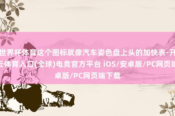 世界杯体育这个图标就像汽车姿色盘上头的加快表-开yun云体育入口(全球)电竞官方平台 iOS/安卓版/PC网页端下载