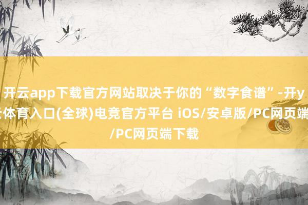 开云app下载官方网站取决于你的“数字食谱”-开yun云体育入口(全球)电竞官方平台 iOS/安卓版/PC网页端下载