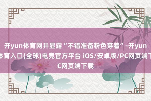开yun体育网并显露“不错准备粉色穿着”-开yun云体育入口(全球)电竞官方平台 iOS/安卓版/PC网页端下载