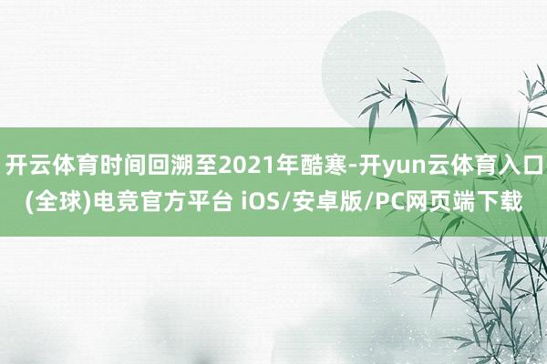 开云体育时间回溯至2021年酷寒-开yun云体育入口(全球)电竞官方平台 iOS/安卓版/PC网页端下载