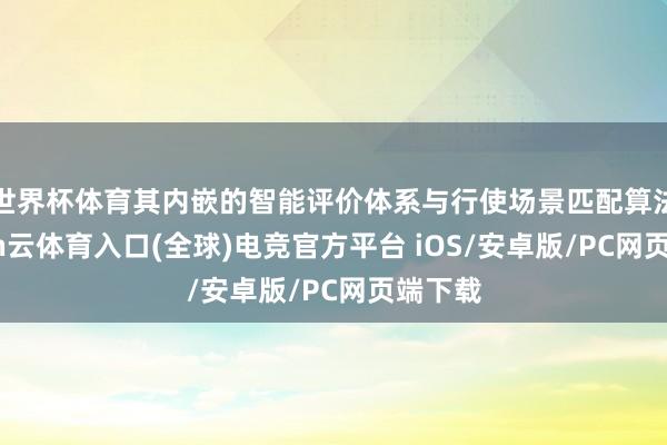 世界杯体育其内嵌的智能评价体系与行使场景匹配算法-开yun云体育入口(全球)电竞官方平台 iOS/安卓版/PC网页端下载