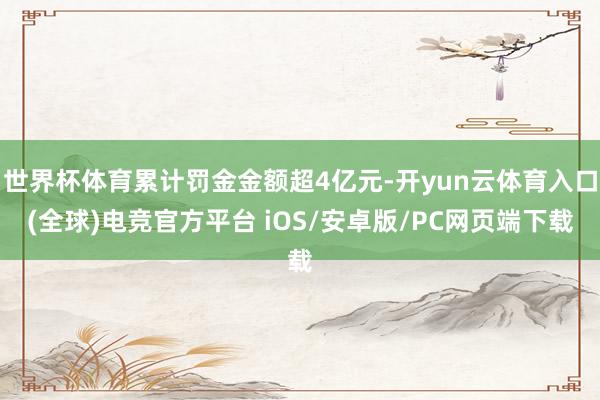 世界杯体育累计罚金金额超4亿元-开yun云体育入口(全球)电竞官方平台 iOS/安卓版/PC网页端下载
