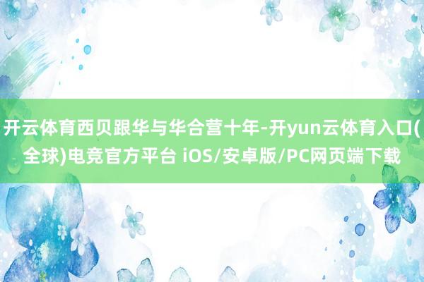 开云体育西贝跟华与华合营十年-开yun云体育入口(全球)电竞官方平台 iOS/安卓版/PC网页端下载