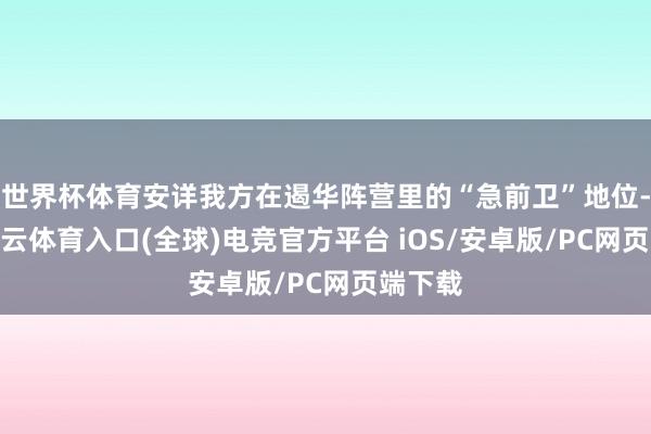 世界杯体育安详我方在遏华阵营里的“急前卫”地位-开yun云体育入口(全球)电竞官方平台 iOS/安卓版/PC网页端下载