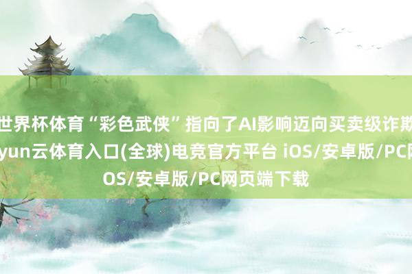 世界杯体育“彩色武侠”指向了AI影响迈向买卖级诈欺的可能-开yun云体育入口(全球)电竞官方平台 iOS/安卓版/PC网页端下载
