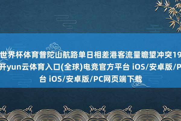 世界杯体育普陀山航路单日相差港客流量瞻望冲突19万东谈主次-开yun云体育入口(全球)电竞官方平台 iOS/安卓版/PC网页端下载