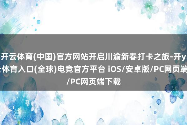 开云体育(中国)官方网站开启川渝新春打卡之旅-开yun云体育入口(全球)电竞官方平台 iOS/安卓版/PC网页端下载