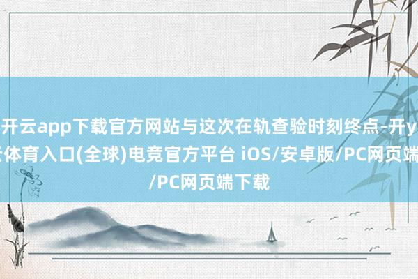 开云app下载官方网站与这次在轨查验时刻终点-开yun云体育入口(全球)电竞官方平台 iOS/安卓版/PC网页端下载