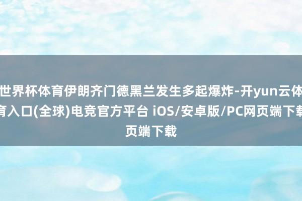 世界杯体育伊朗齐门德黑兰发生多起爆炸-开yun云体育入口(全球)电竞官方平台 iOS/安卓版/PC网页端下载