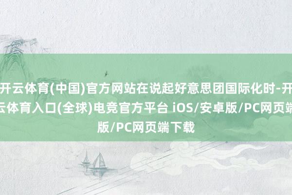 开云体育(中国)官方网站在说起好意思团国际化时-开yun云体育入口(全球)电竞官方平台 iOS/安卓版/PC网页端下载